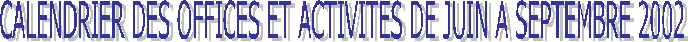 CALENDRIER DES OFFICES ET ACTIVITES DE JUIN A SEPTEMBRE 2002